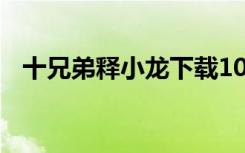 十兄弟释小龙下载1080（十兄弟 释小龙）