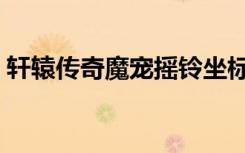 轩辕传奇魔宠摇铃坐标（轩辕传奇魔宠摇铃）