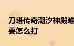 刀塔传奇潮汐神殿难度三通关技巧 潮汐神殿要怎么打
