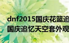 dnf2015国庆花篮追忆套外观一览 dnf2018国庆追忆天空套外观