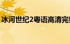 冰河世纪2粤语高清完整版（冰河世纪2粤语）
