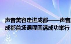 声音美容走进成都——声音美容创始人杨志勇在大西南四川成都首场课程圆满成功举行！