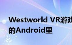 Westworld VR游戏让你沉浸在一个有意识的Android里