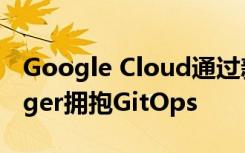 Google Cloud通过新的Application Manager拥抱GitOps