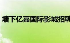 塘下亿嘉国际影城招聘（塘下亿嘉国际影城）