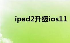 ipad2升级ios11（ipad2升级ios5）