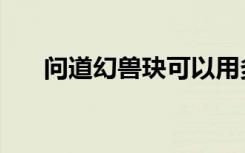 问道幻兽玦可以用多久（问道幻兽玦）