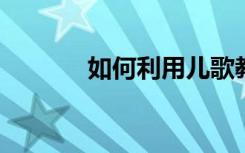 如何利用儿歌教育的有效方法
