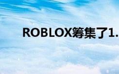 ROBLOX筹集了1.5亿美元的G轮融资