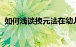 如何浅谈换元法在幼儿园语言教育中的妙用