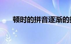 顿时的拼音逐渐的拼音（顿时的拼音）