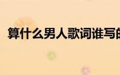 算什么男人歌词谁写的（算什么男人 歌词）