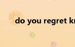do you regret knowing me ?翻译