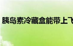胰岛素冷藏盒能带上飞机吗（胰岛素冷藏盒）