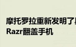 摩托罗拉重新发明了具有柔性显示屏的标志性Razr翻盖手机