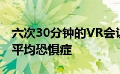 六次30分钟的VR会议几乎无法消除数十年的平均恐惧症
