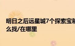 明日之后远星城7个探索宝箱位置攻略 远星城全探索宝箱怎么找/在哪里