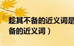 趁其不备的近义词是什么 标准答案（趁其不备的近义词）