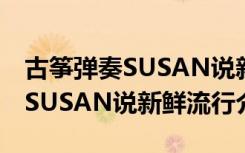 古筝弹奏SUSAN说新鲜流行（关于古筝弹奏SUSAN说新鲜流行介绍）