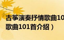 古筝演奏抒情歌曲101首（关于古筝演奏抒情歌曲101首介绍）