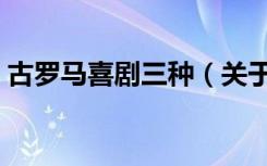古罗马喜剧三种（关于古罗马喜剧三种介绍）