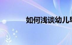 如何浅谈幼儿早期的语言教育