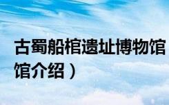 古蜀船棺遗址博物馆（关于古蜀船棺遗址博物馆介绍）