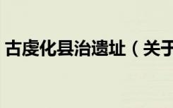 古虔化县治遗址（关于古虔化县治遗址介绍）