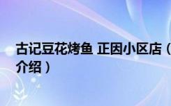 古记豆花烤鱼 正因小区店（关于古记豆花烤鱼 正因小区店介绍）