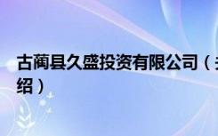 古蔺县久盛投资有限公司（关于古蔺县久盛投资有限公司介绍）