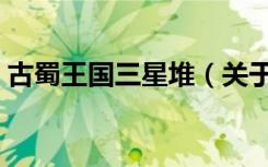 古蜀王国三星堆（关于古蜀王国三星堆介绍）