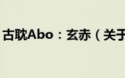 古耽Abo：玄赤（关于古耽Abo：玄赤介绍）