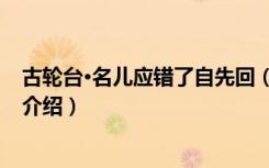 古轮台·名儿应错了自先回（关于古轮台·名儿应错了自先回介绍）
