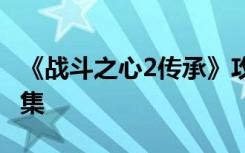 《战斗之心2传承》攻略大全 最全图文攻略合集
