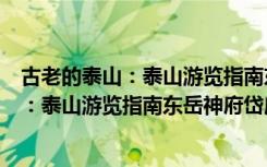 古老的泰山：泰山游览指南东岳神府岱庙（关于古老的泰山：泰山游览指南东岳神府岱庙介绍）