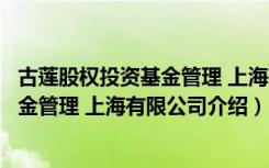 古莲股权投资基金管理 上海有限公司（关于古莲股权投资基金管理 上海有限公司介绍）