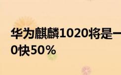 华为麒麟1020将是一款5nm处理器比麒麟990快50％