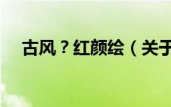 古风？红颜绘（关于古风？红颜绘介绍）