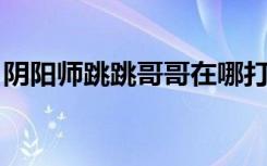 阴阳师跳跳哥哥在哪打?跳跳哥哥哪个副本多?
