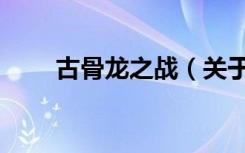 古骨龙之战（关于古骨龙之战介绍）