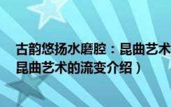 古韵悠扬水磨腔：昆曲艺术的流变（关于古韵悠扬水磨腔：昆曲艺术的流变介绍）