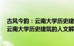 古风今韵：云南大学历史建筑的人文解读（关于古风今韵：云南大学历史建筑的人文解读介绍）