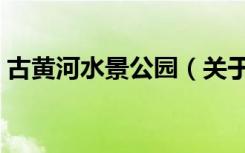 古黄河水景公园（关于古黄河水景公园介绍）
