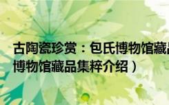 古陶瓷珍赏：包氏博物馆藏品集粹（关于古陶瓷珍赏：包氏博物馆藏品集粹介绍）