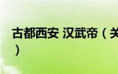 古都西安 汉武帝（关于古都西安 汉武帝介绍）