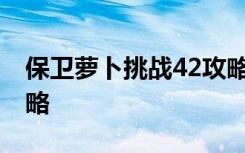 保卫萝卜挑战42攻略 最新关卡金萝卜流程攻略