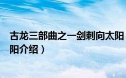 古龙三部曲之一剑刺向太阳（关于古龙三部曲之一剑刺向太阳介绍）