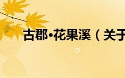 古郡·花果溪（关于古郡·花果溪介绍）