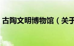 古陶文明博物馆（关于古陶文明博物馆介绍）