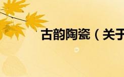 古韵陶瓷（关于古韵陶瓷介绍）